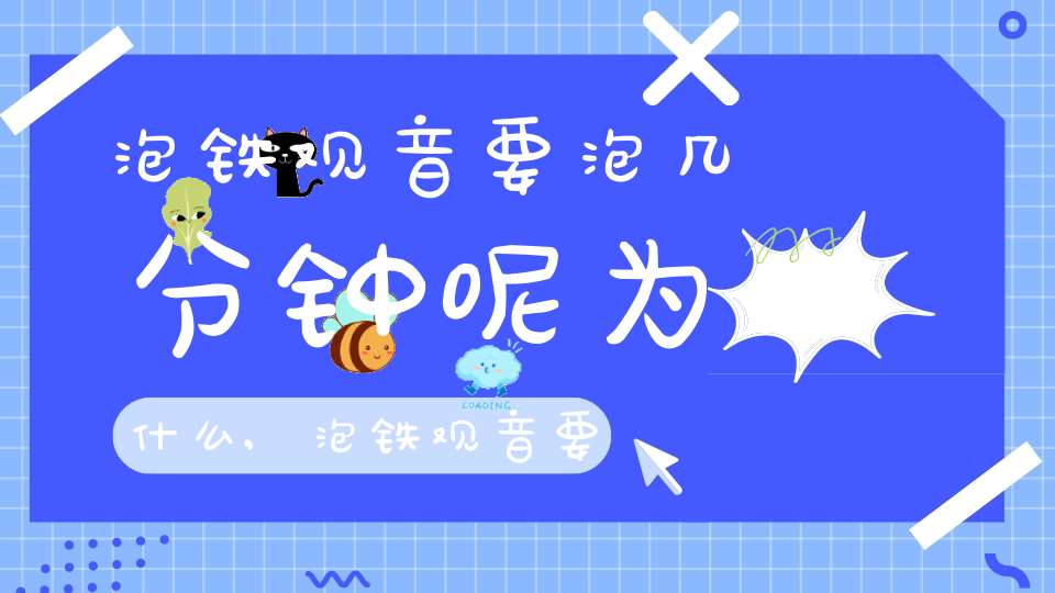 泡铁观音要泡几分钟呢为什么,泡铁观音要用多高的温度