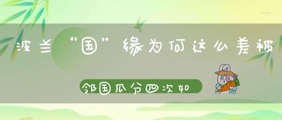波兰“国”缘为何这么差 被邻国瓜分四次 如今与俄罗斯水火不容