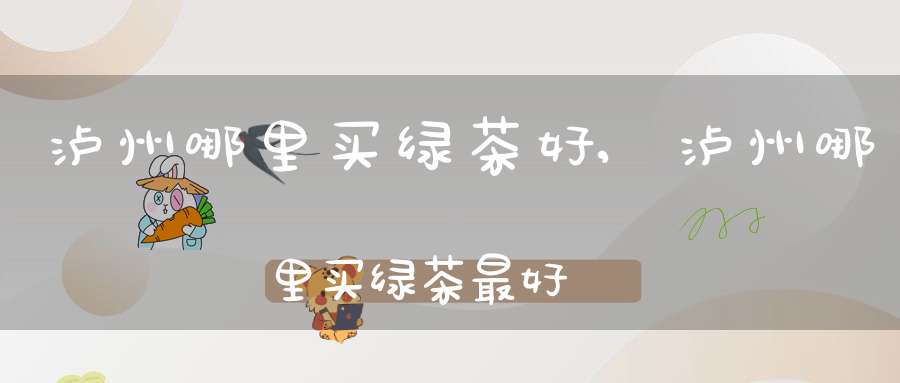 泸州哪里买绿茶好,泸州哪里买绿茶最好