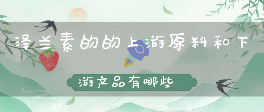 泽兰素的的上游原料和下游产品有哪些？