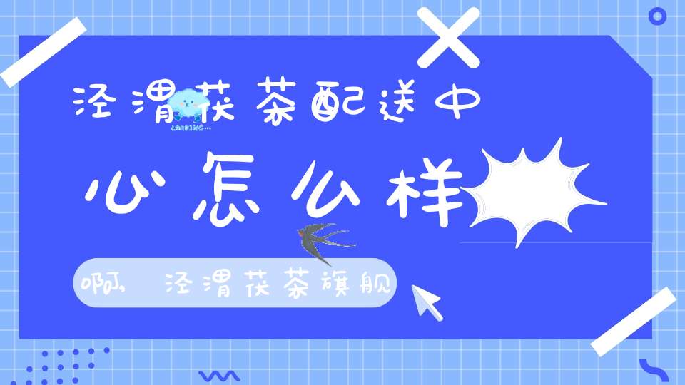 泾渭茯茶配送中心怎么样啊,泾渭茯茶旗舰店