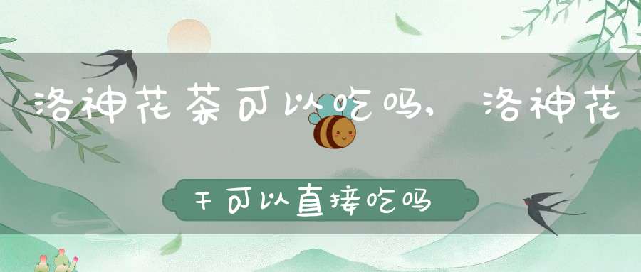 洛神花茶可以吃吗?,洛神花干可以直接吃吗