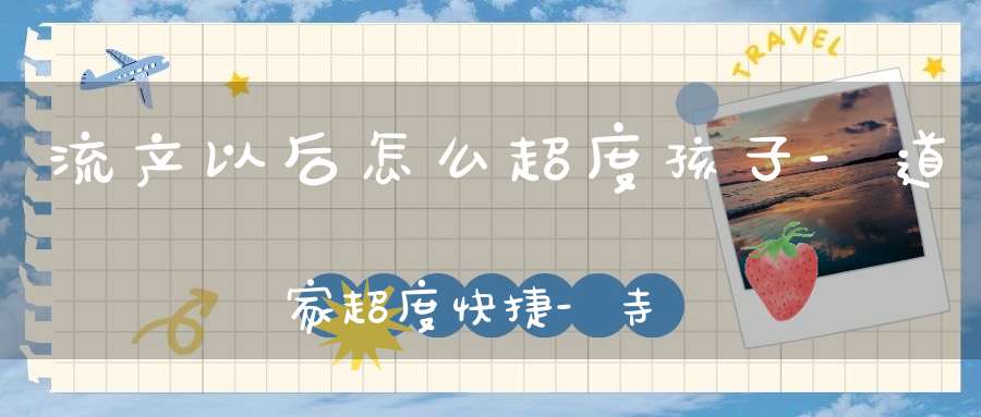 流产以后怎么超度孩子-道家超度快捷-寺庙超度能