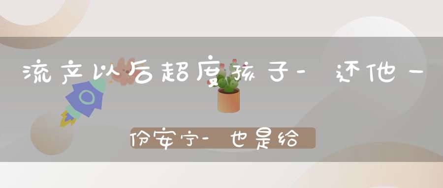 流产以后超度孩子-还他一份安宁-也是给你一次机会