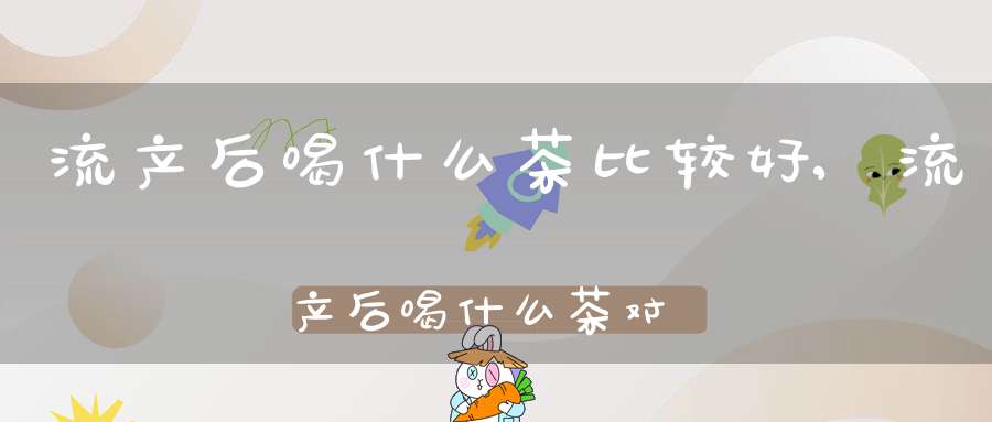 流产后喝什么茶比较好,流产后喝什么茶对子宫好