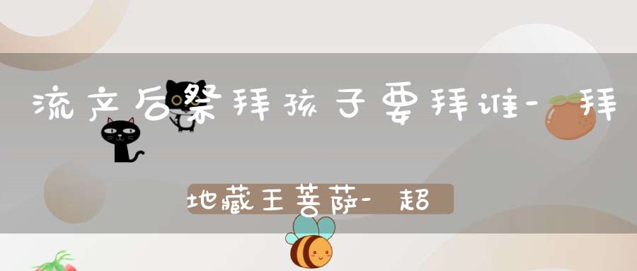 流产后祭拜孩子要拜谁-拜地藏王菩萨-超度孩子