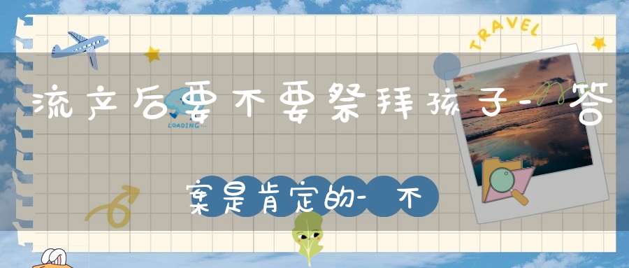 流产后要不要祭拜孩子-答案是肯定的-不然会倒霉
