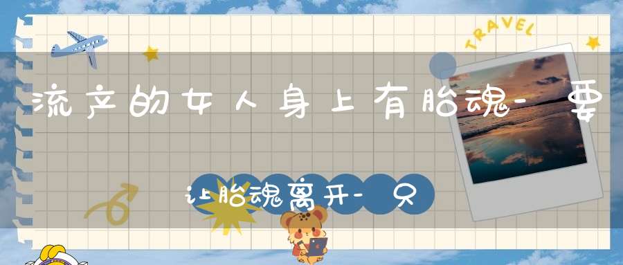 流产的女人身上有胎魂-要让胎魂离开-只能选择超