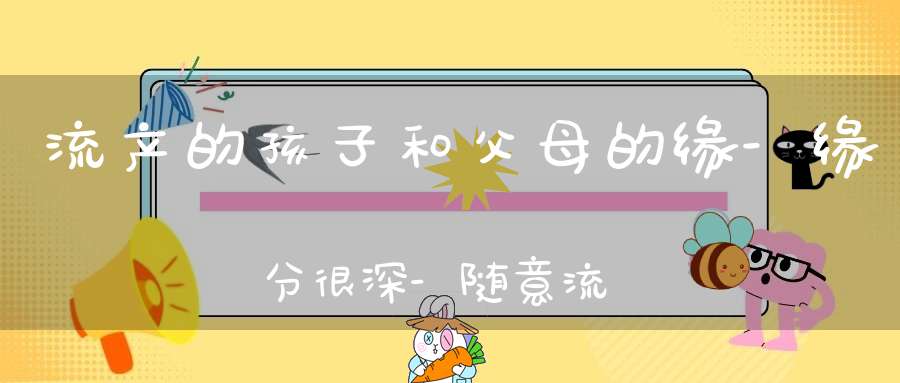 流产的孩子和父母的缘-缘分很深-随意流产后果不