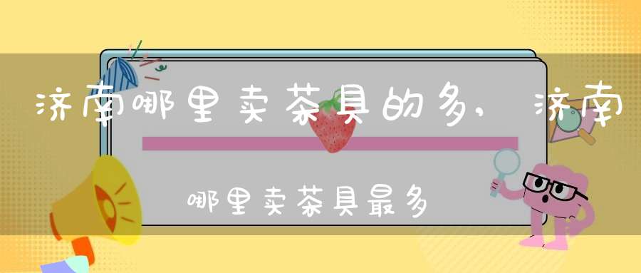 济南哪里卖茶具的多?,济南哪里卖茶具最多