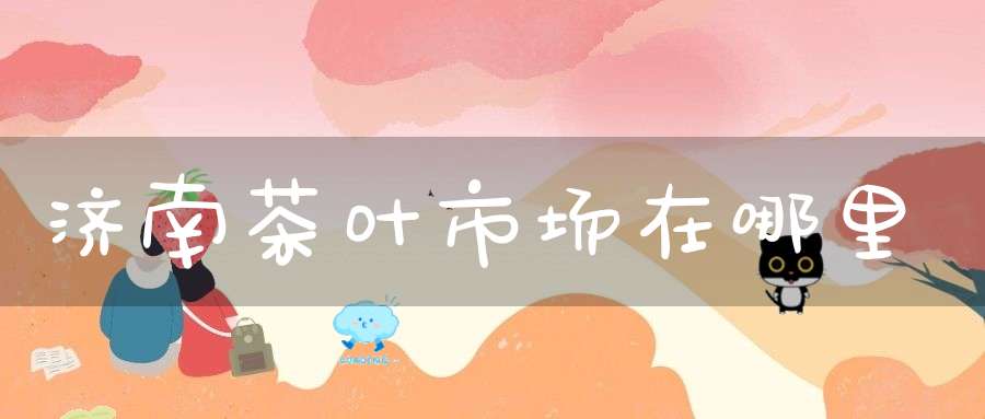 济南茶叶市场在哪里
