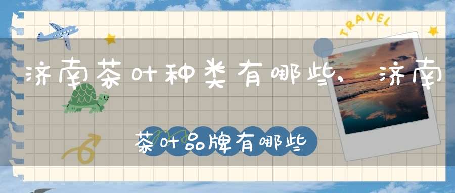 济南茶叶种类有哪些,济南茶叶品牌有哪些