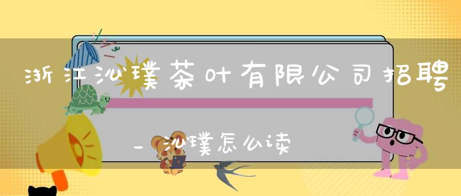 浙江沁璞茶叶有限公司招聘_沁璞怎么读
