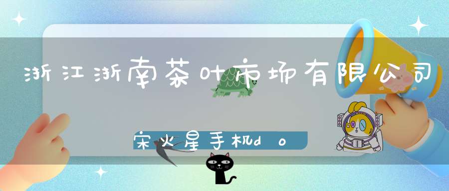 浙江浙南茶叶市场有限公司宋火星手机docc