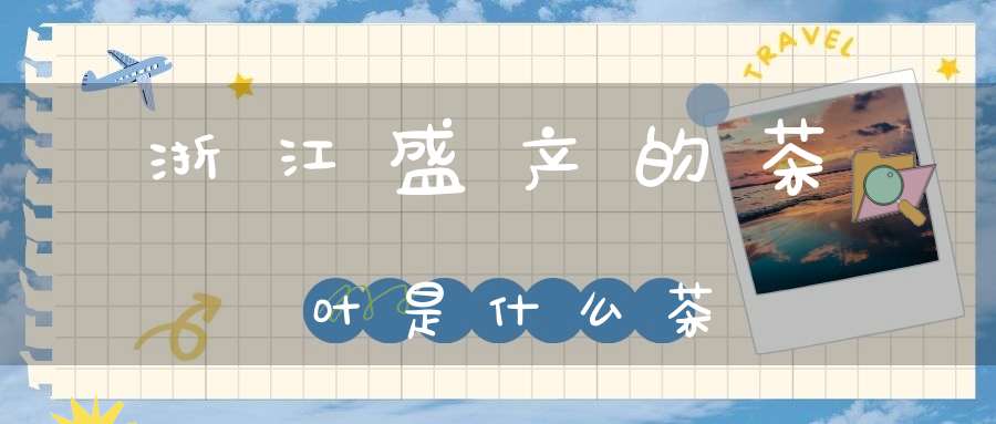 浙江盛产的茶叶是什么茶