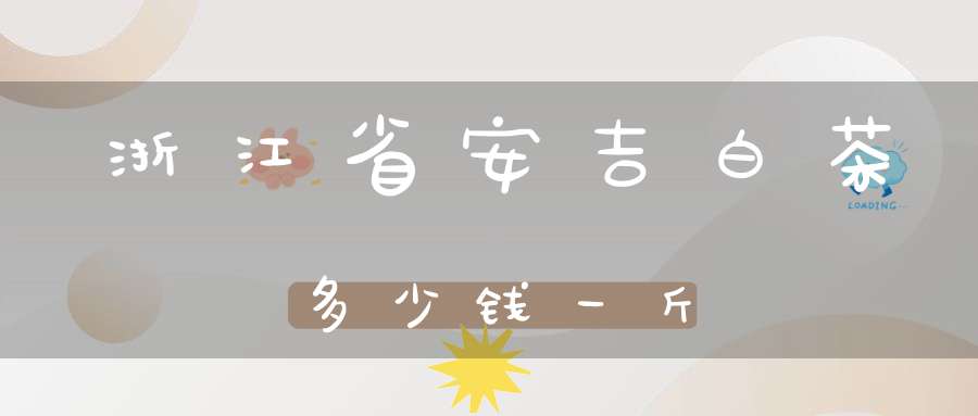 浙江省安吉白茶多少钱一斤