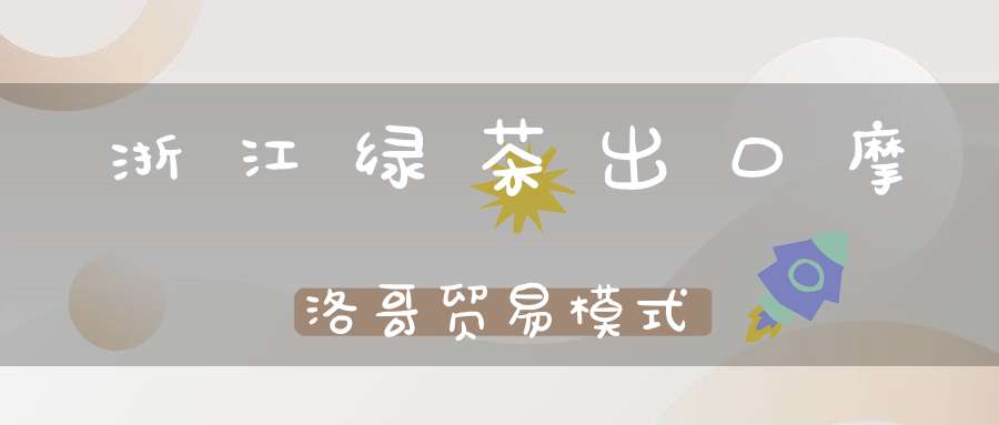 浙江绿茶出口摩洛哥贸易模式