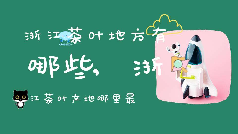 浙江茶叶地方有哪些,浙江茶叶产地哪里最多