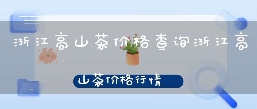浙江高山茶价格查询浙江高山茶价格行情