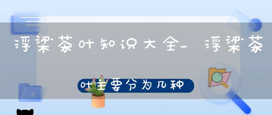 浮梁茶叶知识大全_浮梁茶叶主要分为几种?
