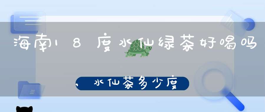 海南18度水仙绿茶好喝吗,水仙茶多少度