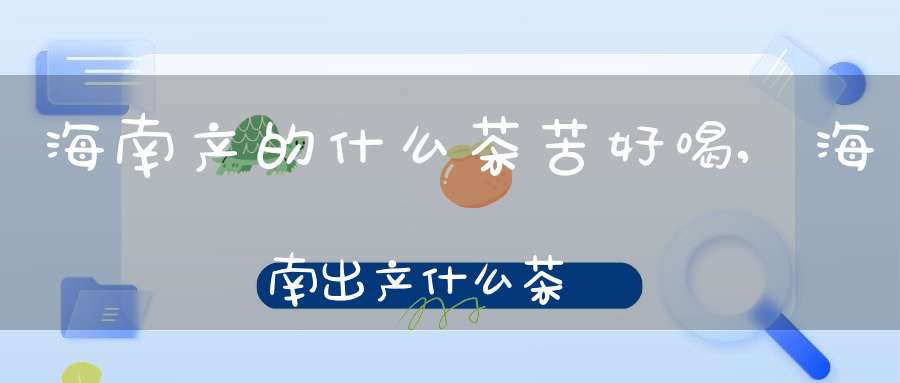 海南产的什么茶苦好喝,海南出产什么茶