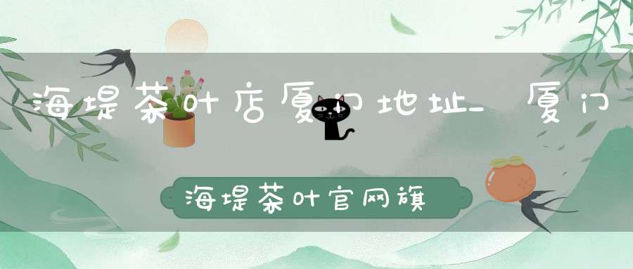 海堤茶叶店厦门地址_厦门海堤茶叶官网旗舰店