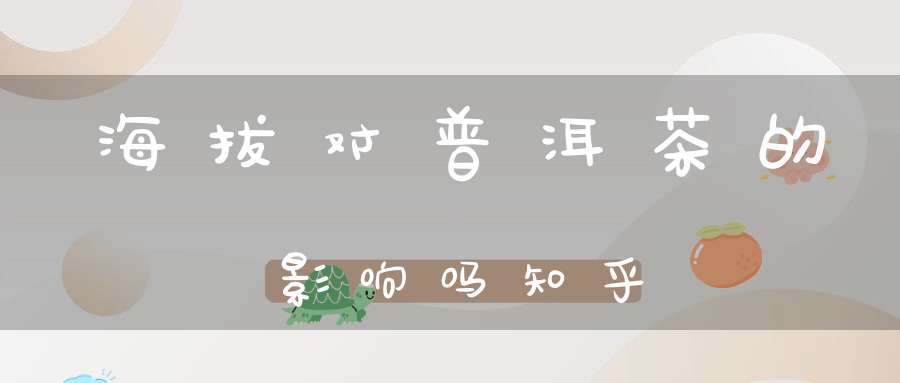 海拔对普洱茶的影响吗知乎