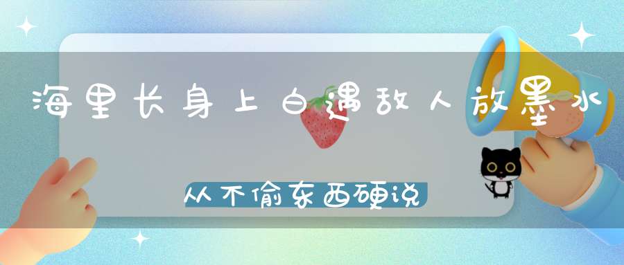 海里长，身上白，遇敌人，放墨水，从不偷东西，硬说它是贼。 （猜一动物）
