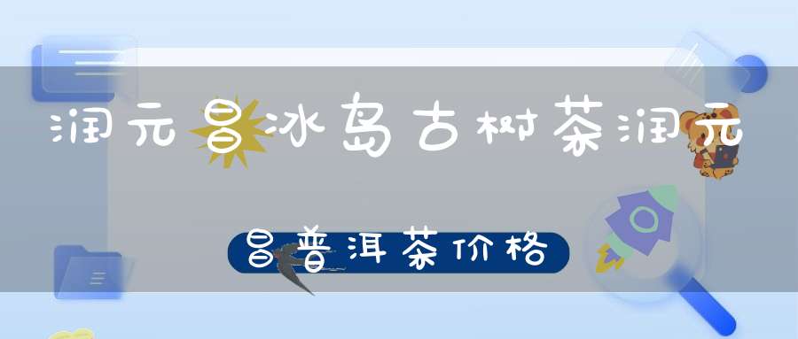 润元昌冰岛古树茶润元昌普洱茶价格