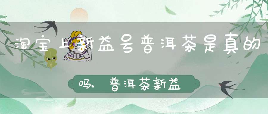 淘宝上新益号普洱茶是真的吗,普洱茶新益号怎么样