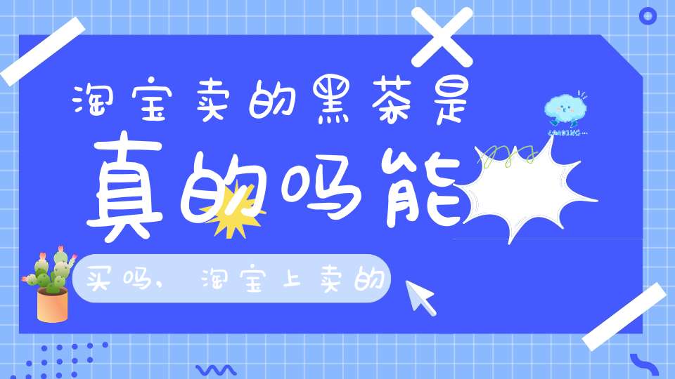 淘宝卖的黑茶是真的吗能买吗,淘宝上卖的黑茶是真的吗
