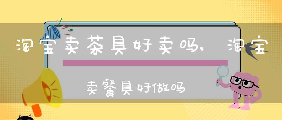 淘宝卖茶具好卖吗,淘宝卖餐具好做吗