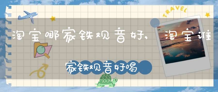 淘宝哪家铁观音好,淘宝谁家铁观音好喝