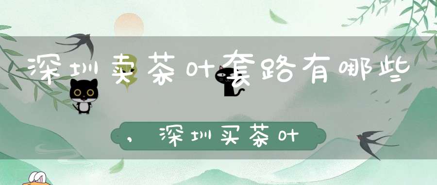 深圳卖茶叶套路有哪些,深圳买茶叶