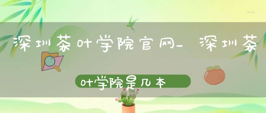 深圳茶叶学院官网_深圳茶叶学院是几本?