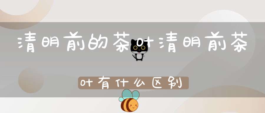 清明前的茶叶清明前茶叶有什么区别