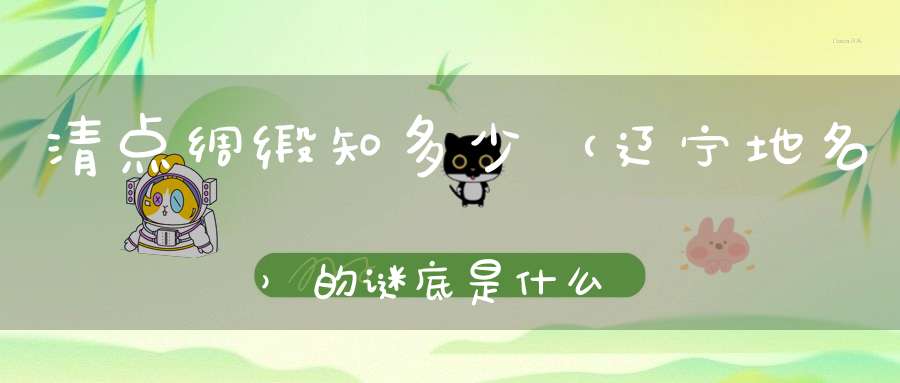 清点绸缎知多少 （辽宁地名）的谜底是什么?