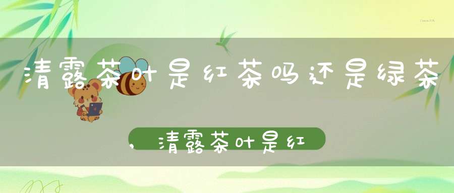 清露茶叶是红茶吗还是绿茶,清露茶叶是红茶吗还是白茶