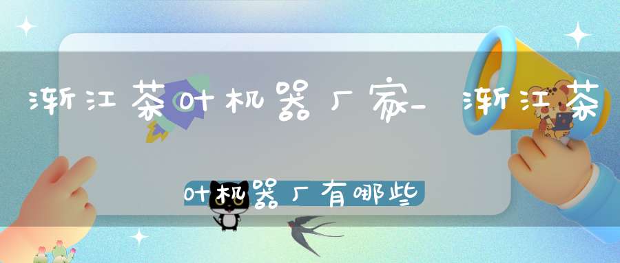 渐江茶叶机器厂家_渐江茶叶机器厂有哪些