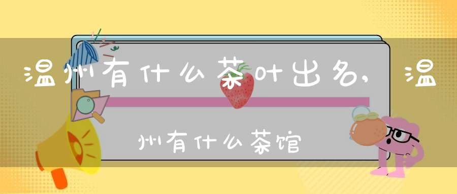 温州有什么茶叶出名,温州有什么茶馆
