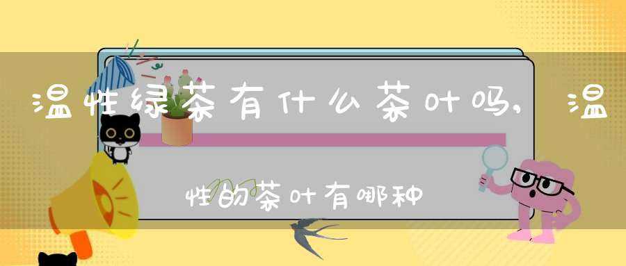 温性绿茶有什么茶叶吗,温性的茶叶有哪种