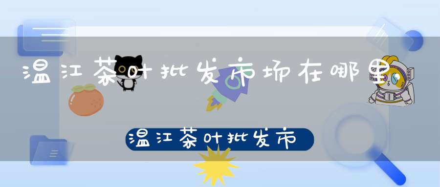 温江茶叶批发市场在哪里,温江茶叶批发市场在哪儿