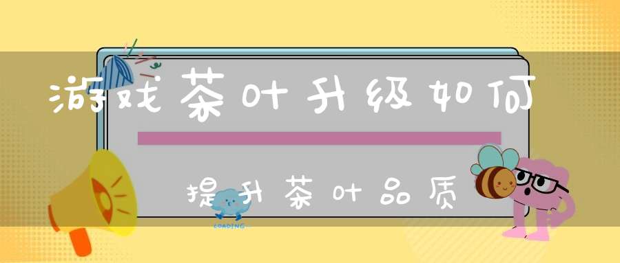 游戏茶叶升级如何提升茶叶品质