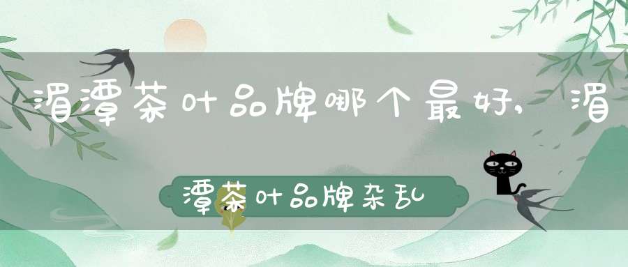 湄潭茶叶品牌哪个最好,湄潭茶叶品牌杂乱,市场竞争激烈