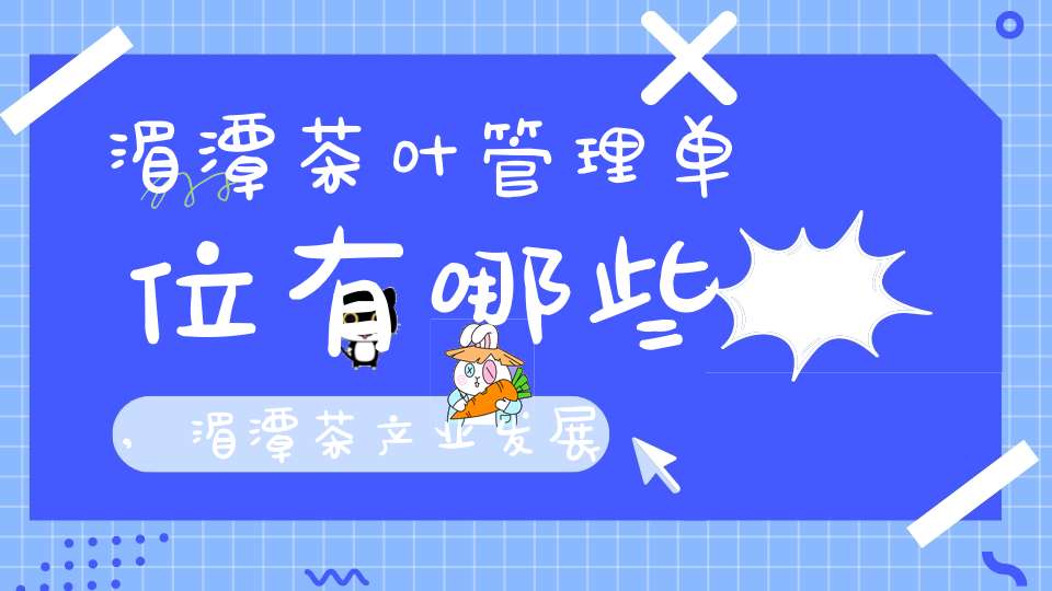 湄潭茶叶管理单位有哪些,湄潭茶产业发展中心