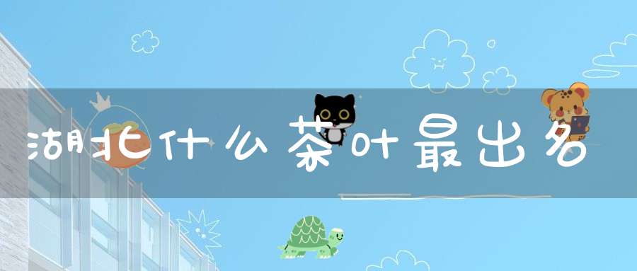 湖北什么茶叶最出名