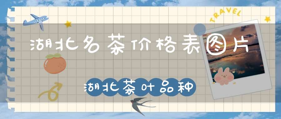 湖北名茶价格表图片湖北茶叶品种