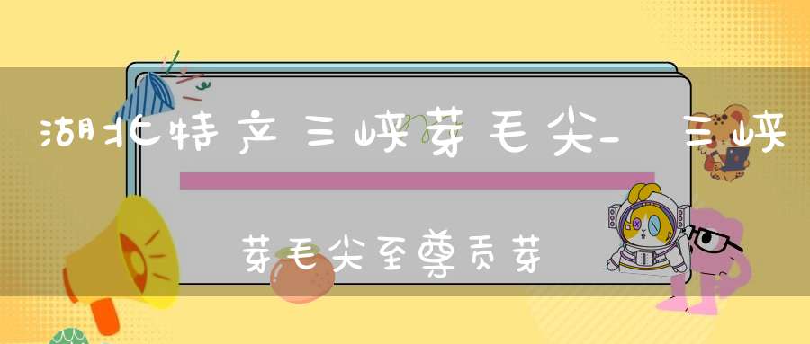 湖北特产三峡芽毛尖_三峡芽毛尖至尊贡芽