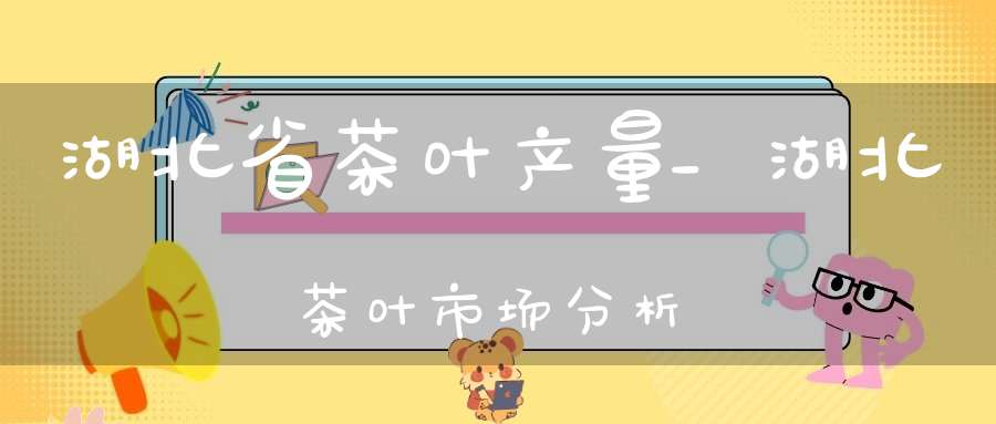 湖北省茶叶产量_湖北茶叶市场分析